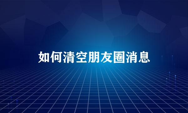 如何清空朋友圈消息