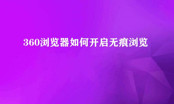 360浏览器如何开启无痕浏览