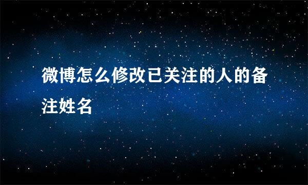 微博怎么修改已关注的人的备注姓名