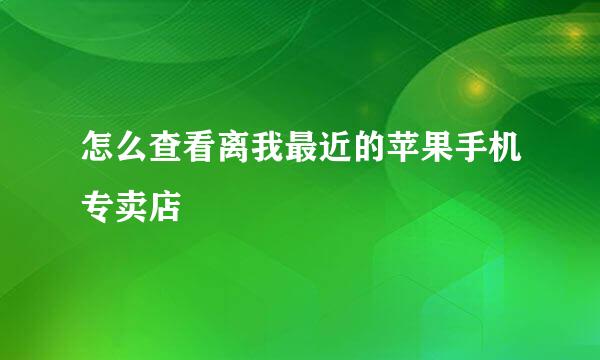 怎么查看离我最近的苹果手机专卖店