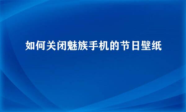 如何关闭魅族手机的节日壁纸