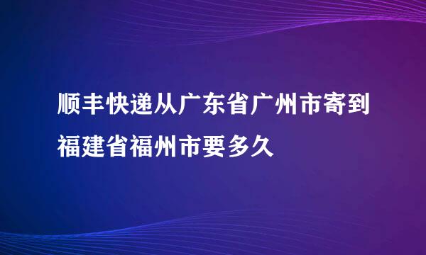 顺丰快递从广东省广州市寄到福建省福州市要多久