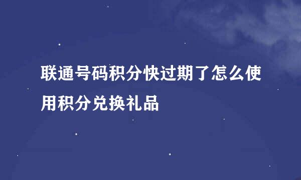 联通号码积分快过期了怎么使用积分兑换礼品