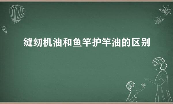 缝纫机油和鱼竿护竿油的区别