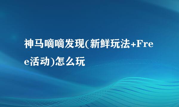 神马嘀嘀发现(新鲜玩法+Free活动)怎么玩