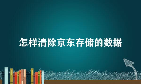 怎样清除京东存储的数据