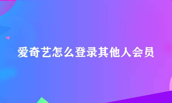 爱奇艺怎么登录其他人会员