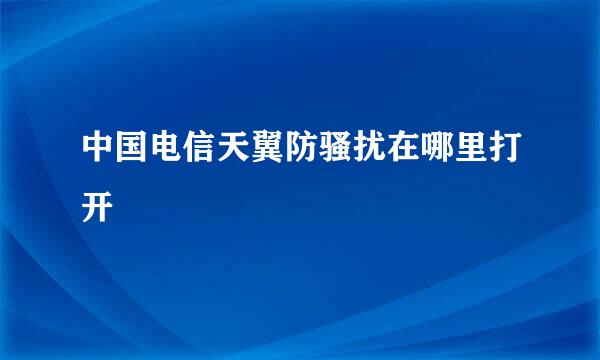 中国电信天翼防骚扰在哪里打开