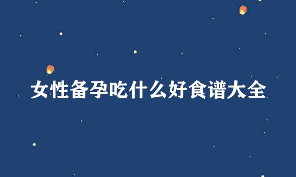 女性备孕吃什么好食谱大全