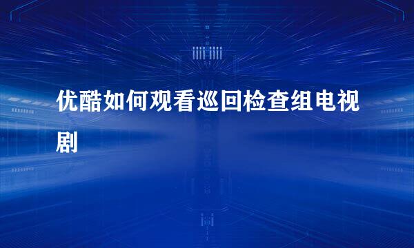 优酷如何观看巡回检查组电视剧