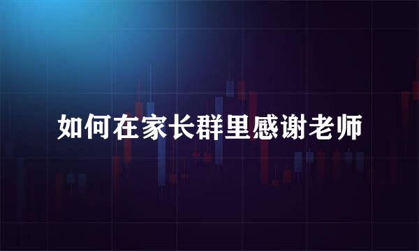 如何在家长群里感谢老师
