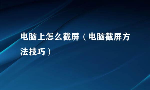 电脑上怎么截屏（电脑截屏方法技巧）
