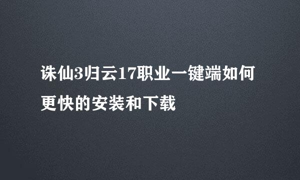 诛仙3归云17职业一键端如何更快的安装和下载