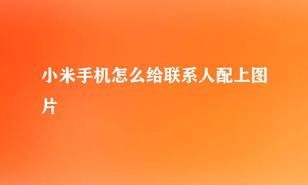 小米手机怎么给联系人配上图片