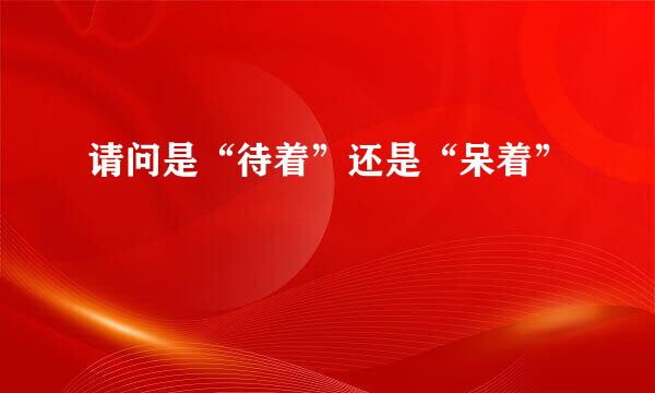 请问是“待着”还是“呆着”