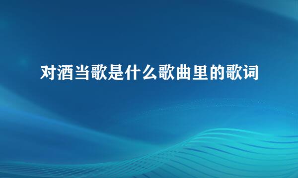对酒当歌是什么歌曲里的歌词