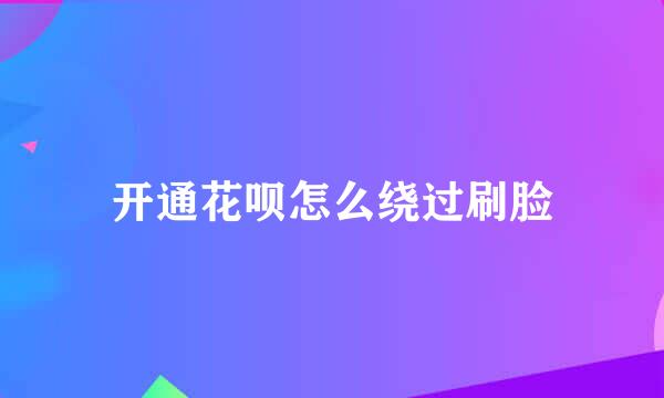 开通花呗怎么绕过刷脸