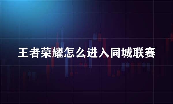 王者荣耀怎么进入同城联赛