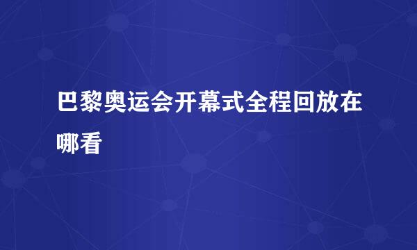 巴黎奥运会开幕式全程回放在哪看