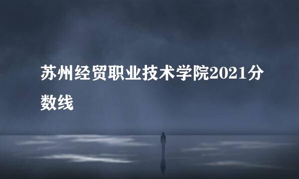 苏州经贸职业技术学院2021分数线