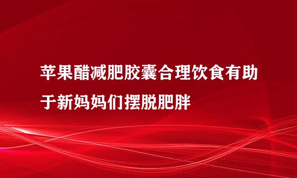 苹果醋减肥胶囊合理饮食有助于新妈妈们摆脱肥胖