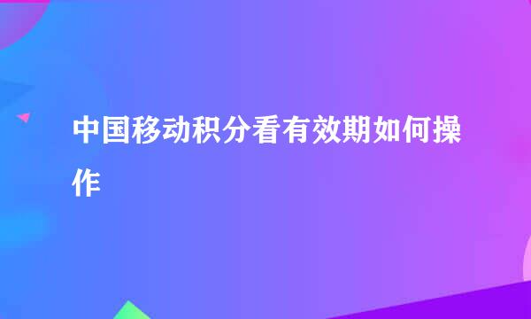 中国移动积分看有效期如何操作