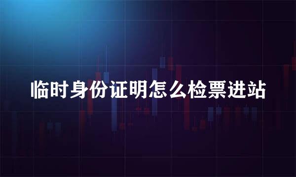临时身份证明怎么检票进站
