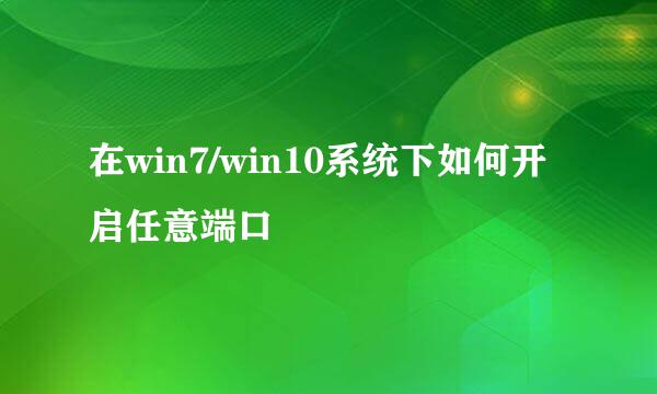 在win7/win10系统下如何开启任意端口
