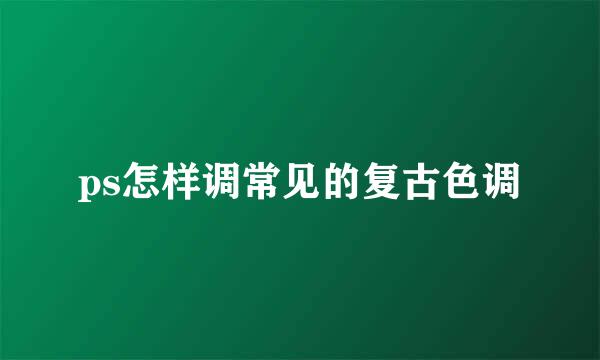 ps怎样调常见的复古色调