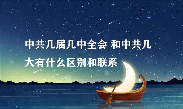 中共几届几中全会 和中共几大有什么区别和联系