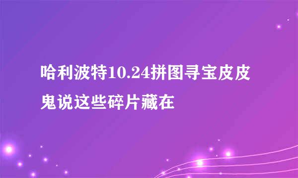 哈利波特10.24拼图寻宝皮皮鬼说这些碎片藏在