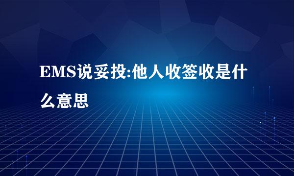 EMS说妥投:他人收签收是什么意思