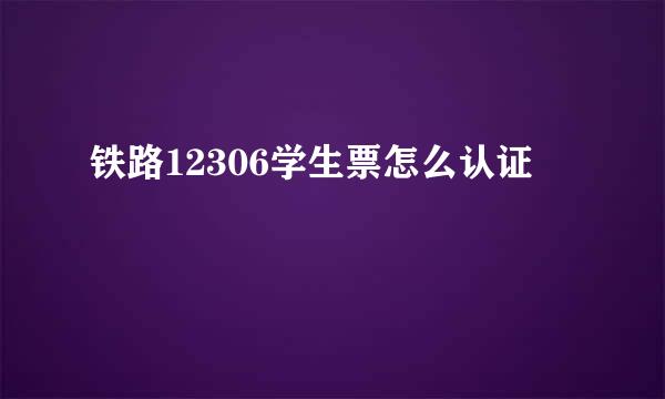 铁路12306学生票怎么认证