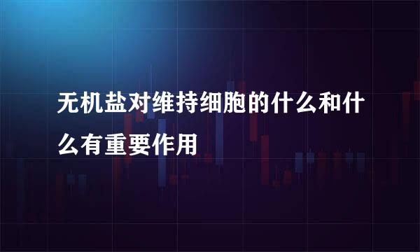 无机盐对维持细胞的什么和什么有重要作用