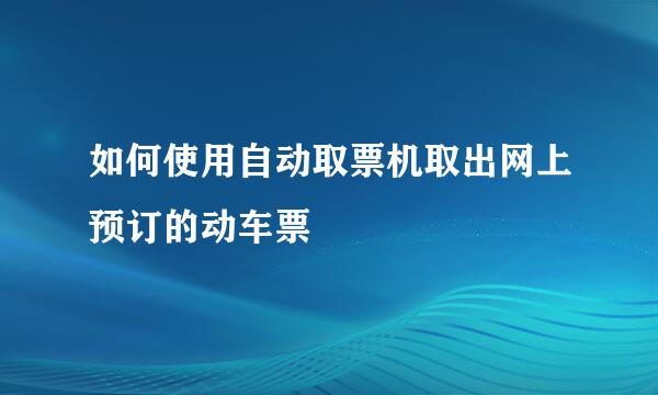 如何使用自动取票机取出网上预订的动车票