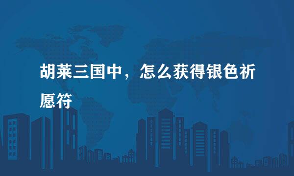 胡莱三国中，怎么获得银色祈愿符