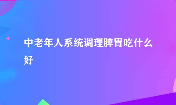 中老年人系统调理脾胃吃什么好