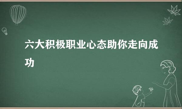 六大积极职业心态助你走向成功