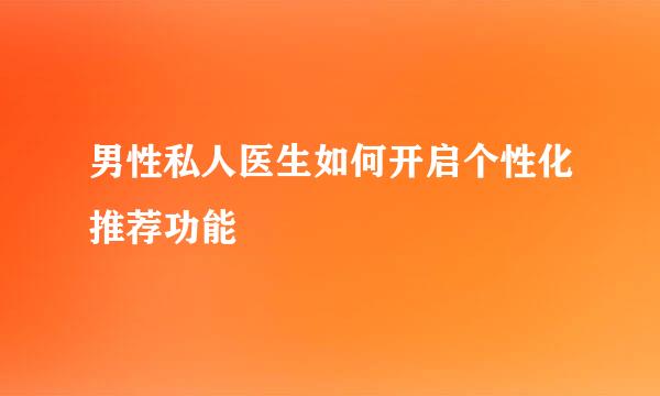 男性私人医生如何开启个性化推荐功能