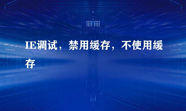 IE调试，禁用缓存，不使用缓存
