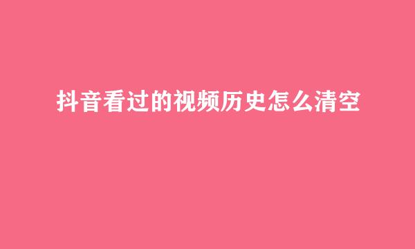 抖音看过的视频历史怎么清空