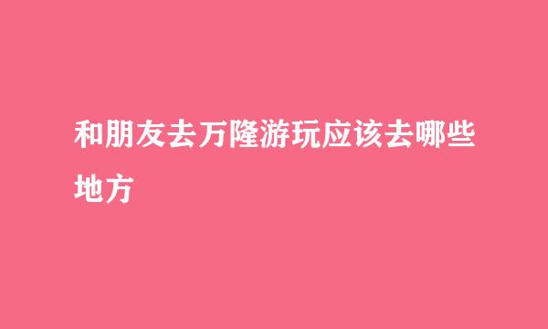和朋友去万隆游玩应该去哪些地方