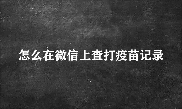 怎么在微信上查打疫苗记录