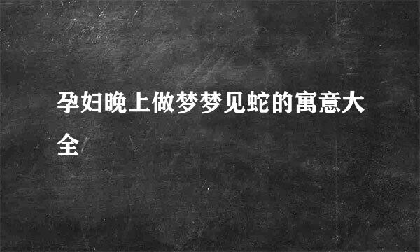 孕妇晚上做梦梦见蛇的寓意大全