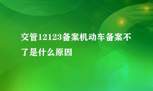 交管12123备案机动车备案不了是什么原因