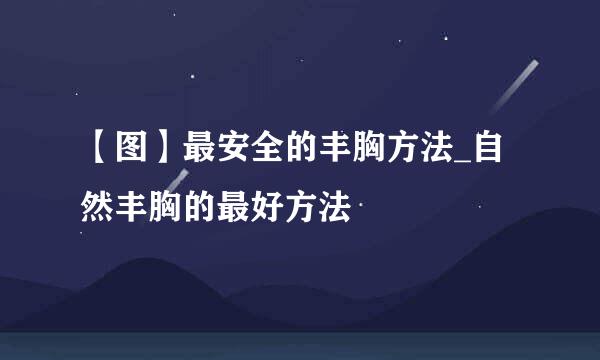 【图】最安全的丰胸方法_自然丰胸的最好方法