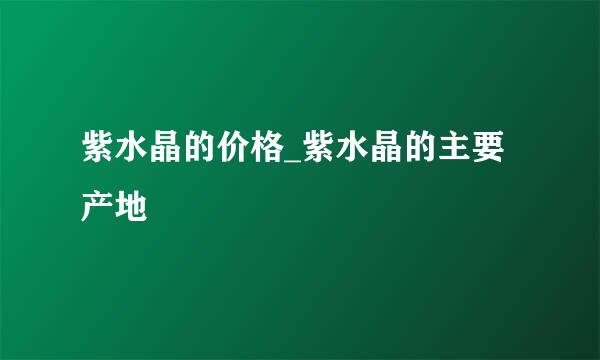 紫水晶的价格_紫水晶的主要产地
