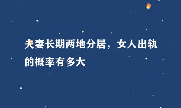 夫妻长期两地分居，女人出轨的概率有多大