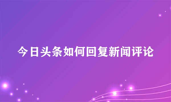 今日头条如何回复新闻评论