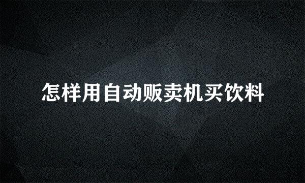 怎样用自动贩卖机买饮料